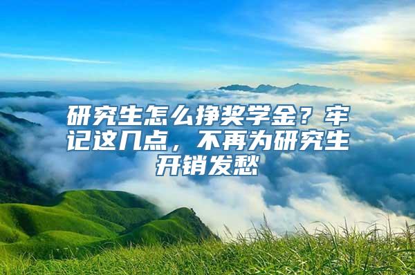 研究生怎么挣奖学金？牢记这几点，不再为研究生开销发愁