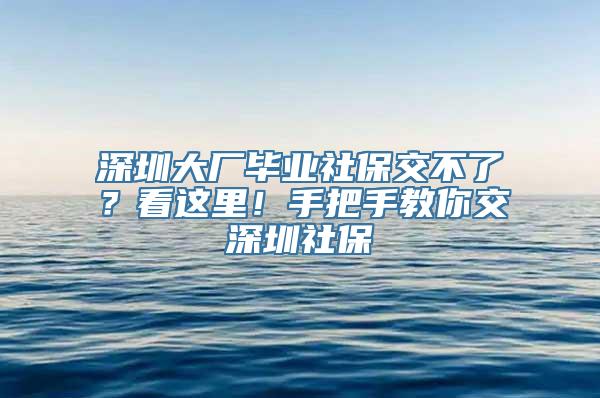 深圳大厂毕业社保交不了？看这里！手把手教你交深圳社保