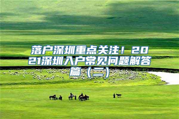 落户深圳重点关注！2021深圳入户常见问题解答篇（二）