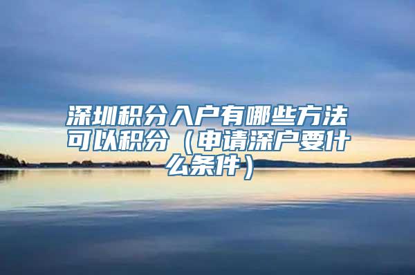 深圳积分入户有哪些方法可以积分（申请深户要什么条件）