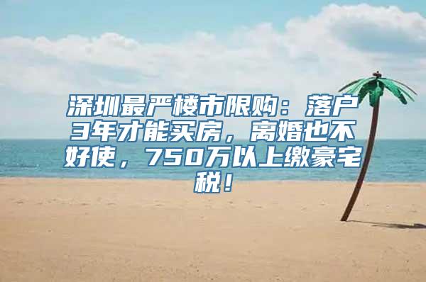 深圳最严楼市限购：落户3年才能买房，离婚也不好使，750万以上缴豪宅税！