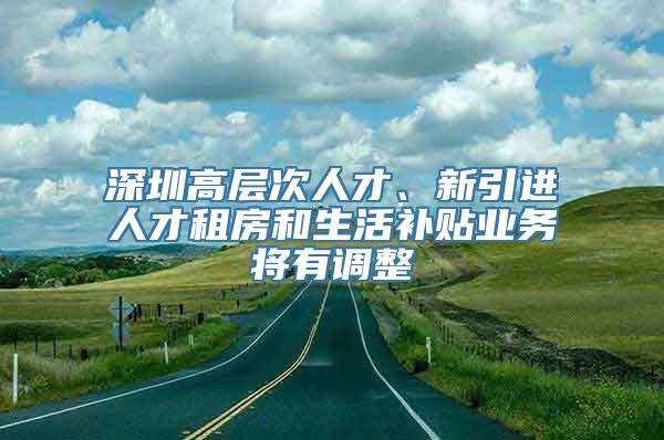 深圳高层次人才、新引进人才租房和生活补贴业务将有调整