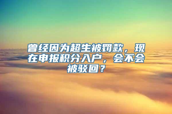 曾经因为超生被罚款，现在申报积分入户，会不会被驳回？