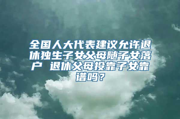 全国人大代表建议允许退休独生子女父母随子女落户 退休父母投靠子女靠谱吗？