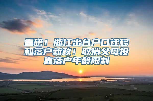 重磅！浙江出台户口迁移和落户新政！取消父母投靠落户年龄限制