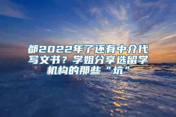 都2022年了还有中介代写文书？学姐分享选留学机构的那些“坑”