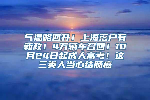 气温略回升！上海落户有新政！4万辆车召回！10月24日起成人高考！这三类人当心结肠癌