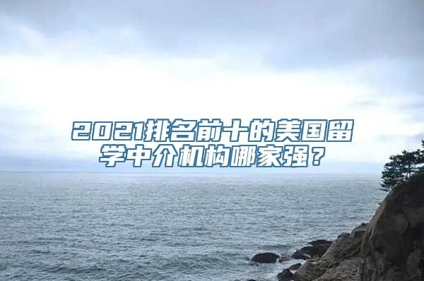 2021排名前十的美国留学中介机构哪家强？