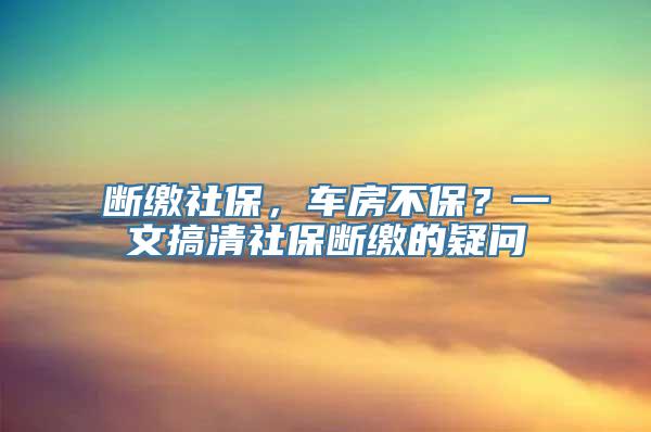 断缴社保，车房不保？一文搞清社保断缴的疑问