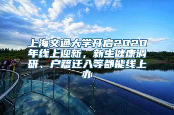 上海交通大学开启2020年线上迎新，新生健康调研、户籍迁入等都能线上办