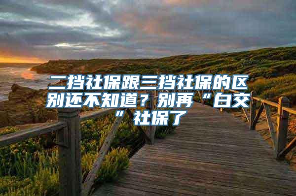 二挡社保跟三挡社保的区别还不知道？别再“白交”社保了