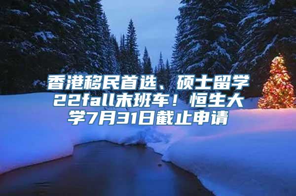 香港移民首选、硕士留学22fall末班车！恒生大学7月31日截止申请