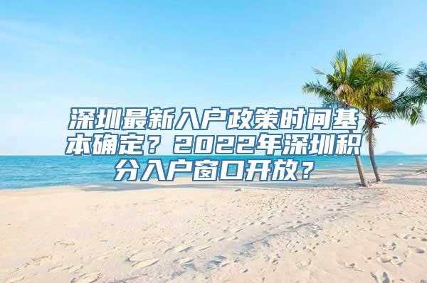 深圳最新入户政策时间基本确定？2022年深圳积分入户窗口开放？