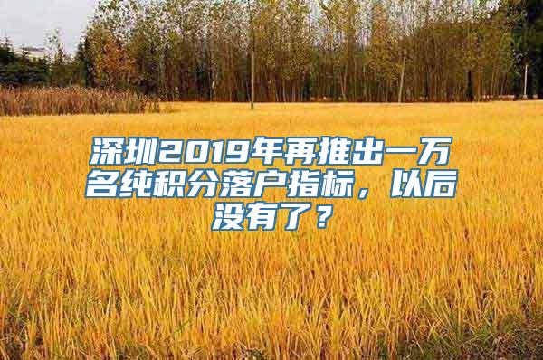 深圳2019年再推出一万名纯积分落户指标，以后没有了？