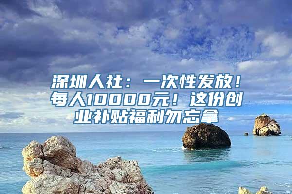 深圳人社：一次性发放！每人10000元！这份创业补贴福利勿忘拿