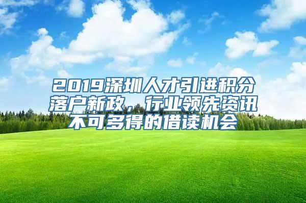 2019深圳人才引进积分落户新政，行业领先资讯不可多得的借读机会