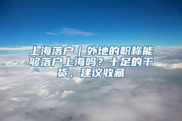 上海落户｜外地的职称能够落户上海吗？十足的干货，建议收藏