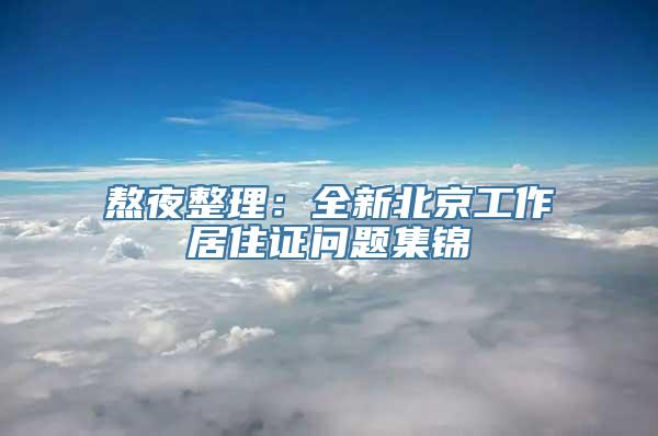 熬夜整理：全新北京工作居住证问题集锦