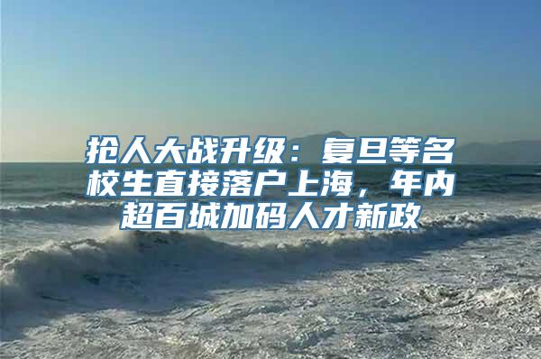 抢人大战升级：复旦等名校生直接落户上海，年内超百城加码人才新政