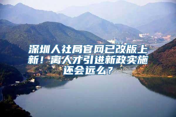 深圳人社局官网已改版上新！离人才引进新政实施还会远么？