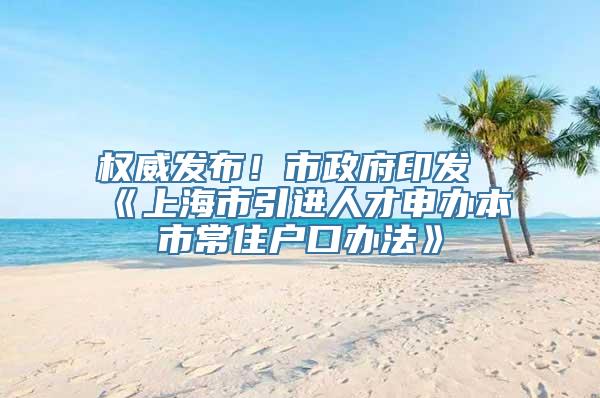 权威发布！市政府印发《上海市引进人才申办本市常住户口办法》