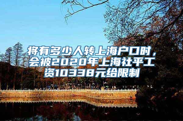 将有多少人转上海户口时，会被2020年上海社平工资10338元给限制