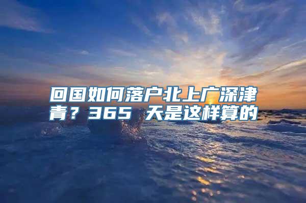 回国如何落户北上广深津青？365 天是这样算的