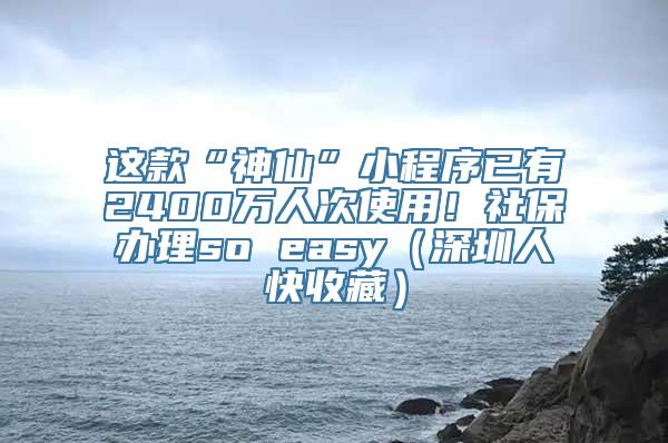 这款“神仙”小程序已有2400万人次使用！社保办理so easy（深圳人快收藏）