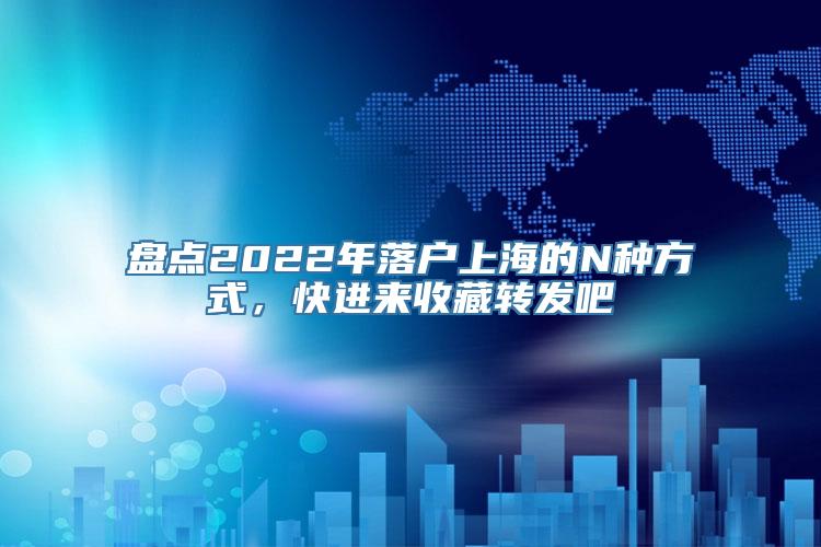 盘点2022年落户上海的N种方式，快进来收藏转发吧