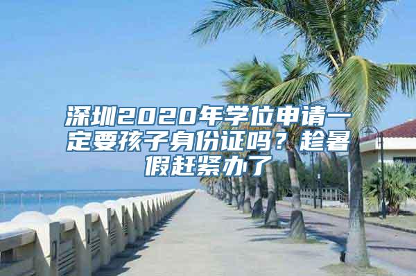 深圳2020年学位申请一定要孩子身份证吗？趁暑假赶紧办了