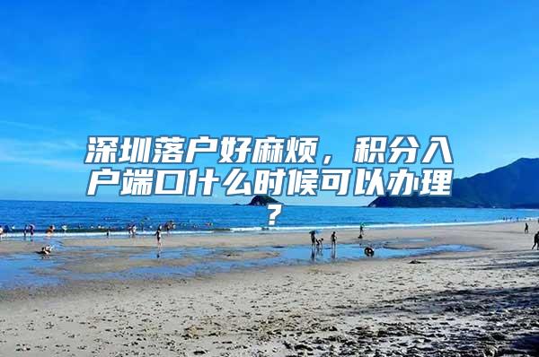 深圳落户好麻烦，积分入户端口什么时候可以办理？