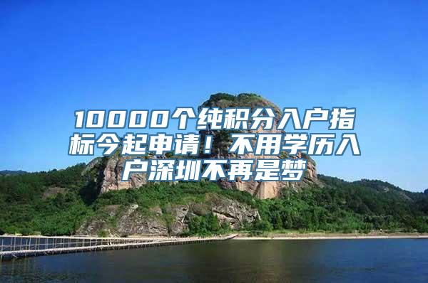 10000个纯积分入户指标今起申请！不用学历入户深圳不再是梦