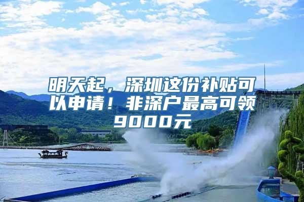 明天起，深圳这份补贴可以申请！非深户最高可领9000元