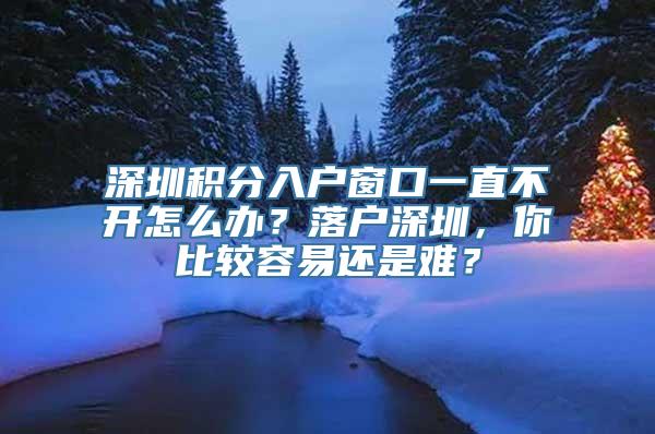 深圳积分入户窗口一直不开怎么办？落户深圳，你比较容易还是难？