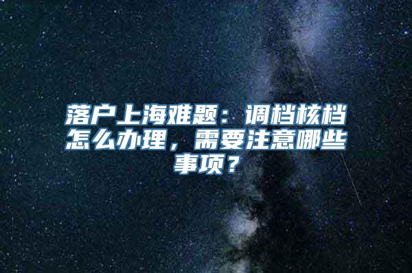 落户上海难题：调档核档怎么办理，需要注意哪些事项？