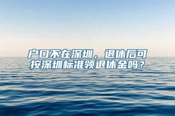 户口不在深圳，退休后可按深圳标准领退休金吗？