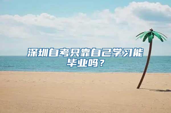 深圳自考只靠自己学习能毕业吗？