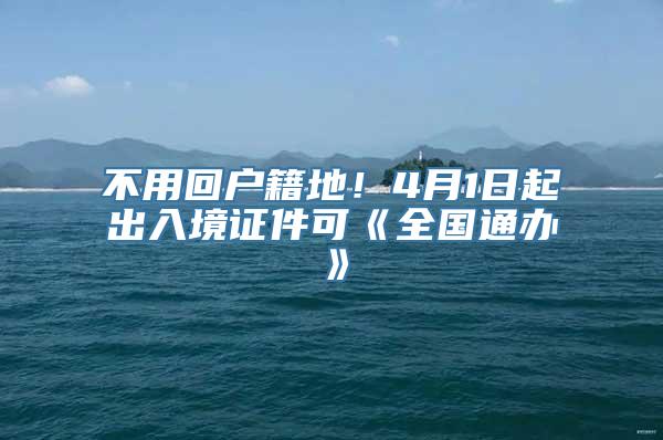 不用回户籍地！4月1日起出入境证件可《全国通办》