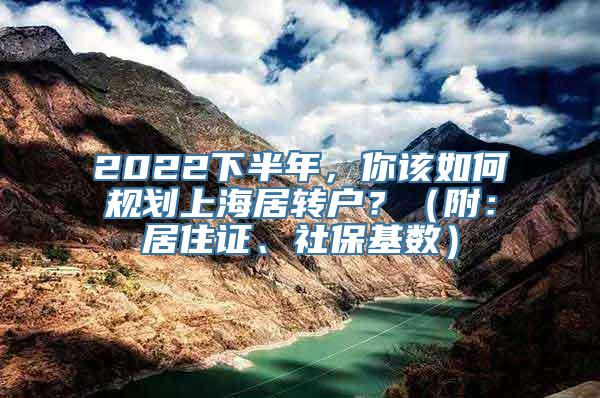 2022下半年，你该如何规划上海居转户？（附：居住证、社保基数）