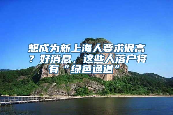 想成为新上海人要求很高？好消息，这些人落户将有“绿色通道”→