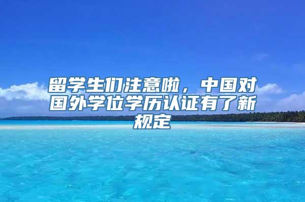 留学生们注意啦，中国对国外学位学历认证有了新规定