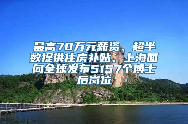 最高70万元薪资、超半数提供住房补贴，上海面向全球发布5157个博士后岗位