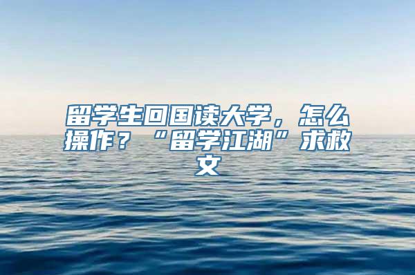 留学生回国读大学，怎么操作？“留学江湖”求救文