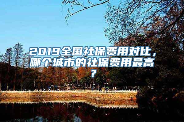 2019全国社保费用对比，哪个城市的社保费用最高？