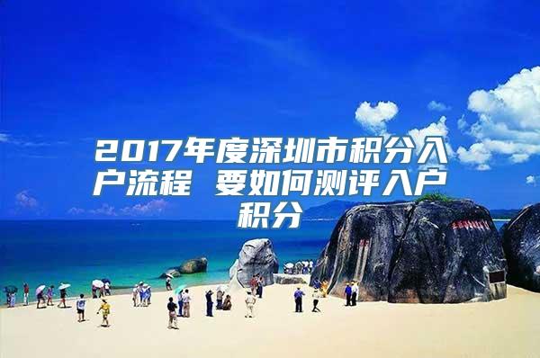 2017年度深圳市积分入户流程 要如何测评入户积分