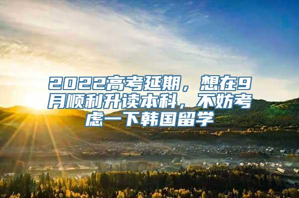 2022高考延期，想在9月顺利升读本科，不妨考虑一下韩国留学