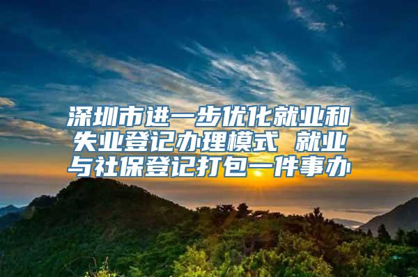 深圳市进一步优化就业和失业登记办理模式 就业与社保登记打包一件事办