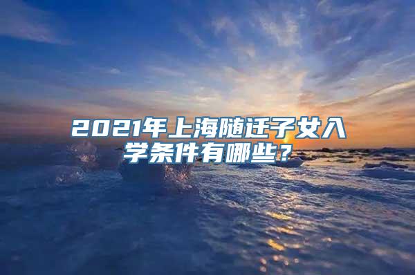 2021年上海随迁子女入学条件有哪些？