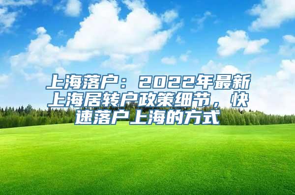 上海落户：2022年最新上海居转户政策细节，快速落户上海的方式