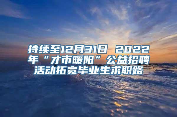 持续至12月31日 2022年“才市暖阳”公益招聘活动拓宽毕业生求职路